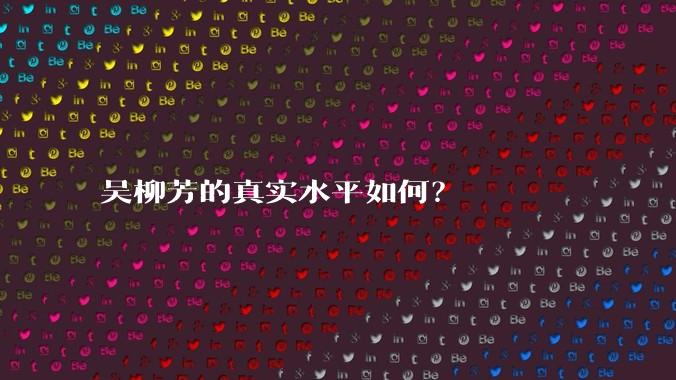 吴柳芳的真实水平如何?