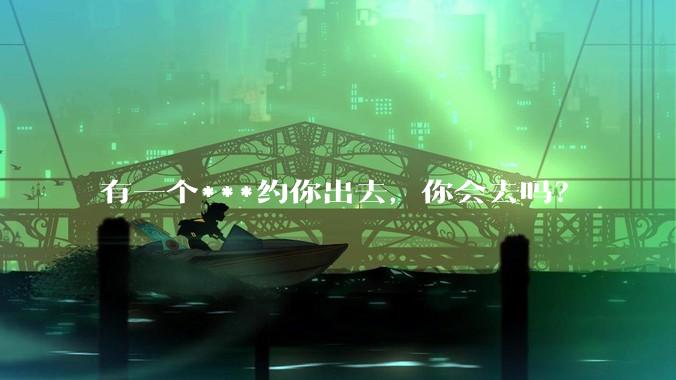 有一个***约你出去,你会去吗?