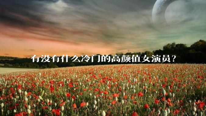 有没有什么冷门的高颜值女演员?