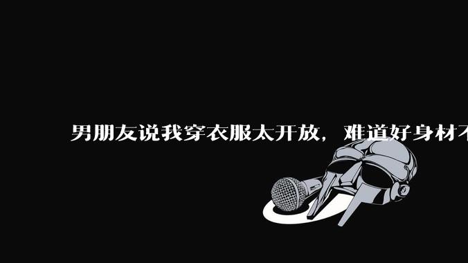 男朋友说我穿衣服太开放,难道好身材不应该显示出来吗?