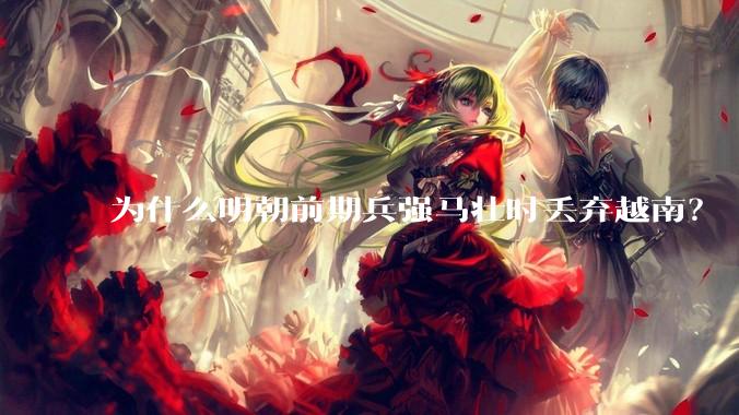 为什么明朝前期兵强马壮时丢弃越南?