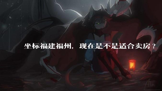 坐标福建福州,现在是不是适合卖房?