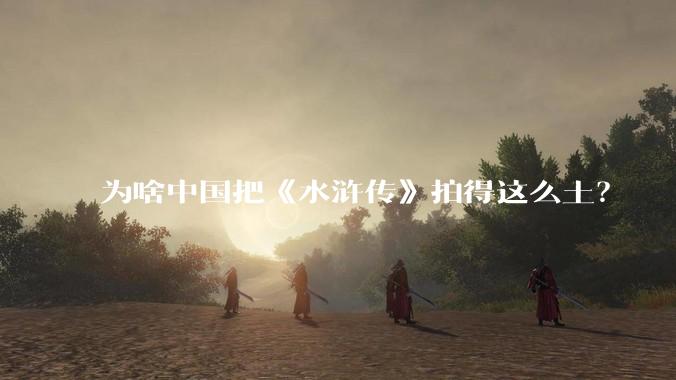 为啥中国把《水浒传》拍得这么土?
