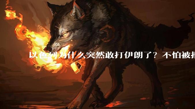 以色列为什么突然敢打伊朗了?不怕被报复?