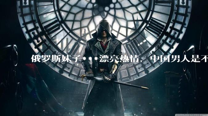 俄罗斯妹子***漂亮热情，中国男人是不是很喜欢娶？