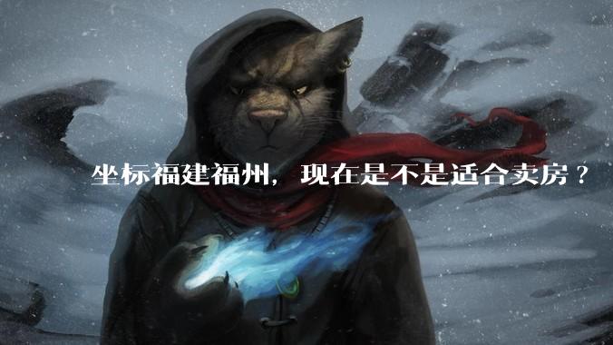 坐标福建福州,现在是不是适合卖房?