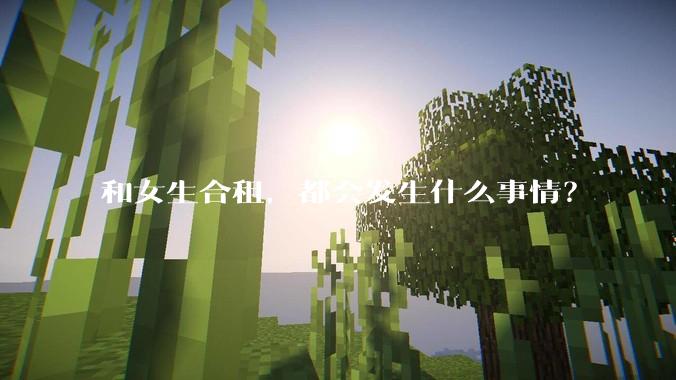 和女生合租,都会发生什么事情?