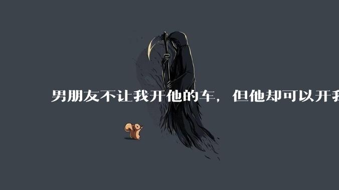 男朋友不让我开他的车,但他却可以开我的车是人品问题吗?