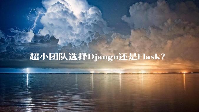 超小团队选择Django还是Flask?