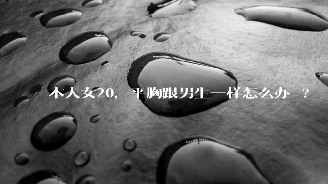 本人女20,平胸跟男生一样怎么办 ?