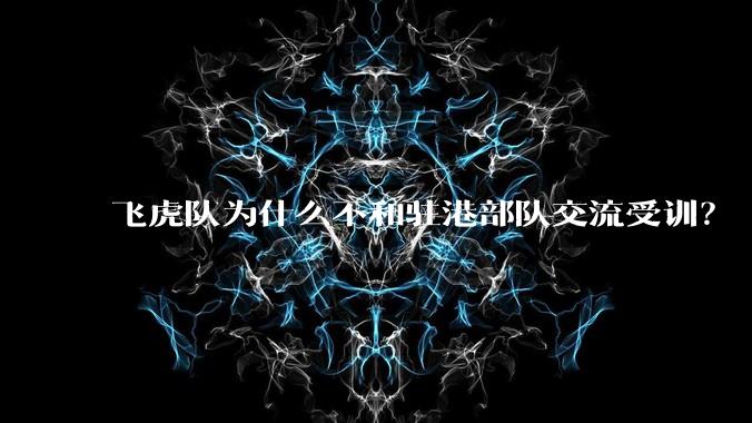 飞虎队为什么不和驻港部队交流受训?