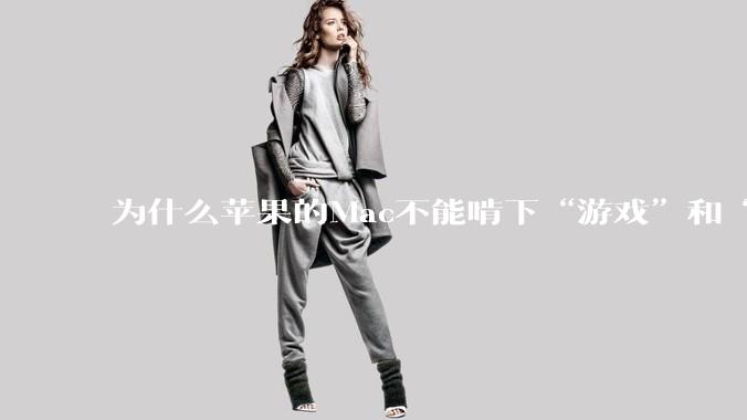 为什么苹果的Mac不能啃下“游戏”和“软件支持”这2块硬骨头?
