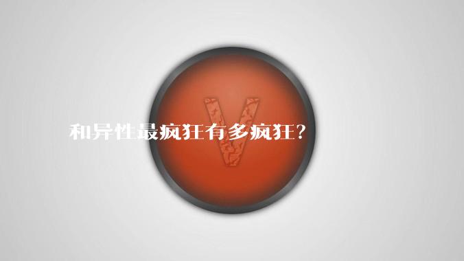和异性最疯狂有多疯狂?