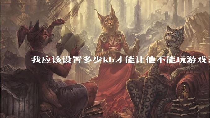 我应该设置多少kb才能让他不能玩游戏?