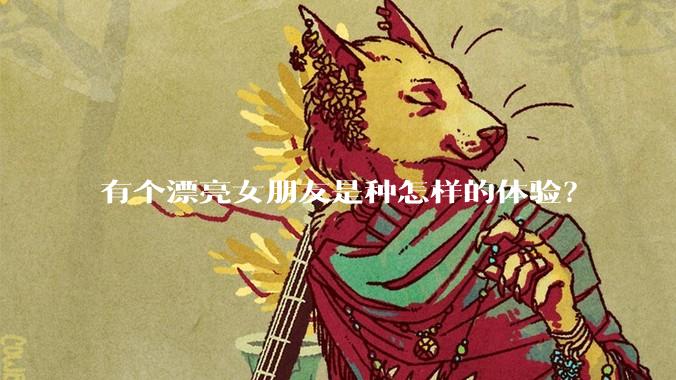 有个漂亮女朋友是种怎样的体验?