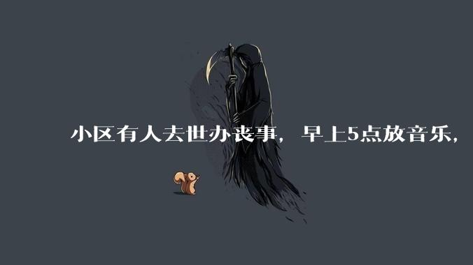 小区有人去世办丧事,早上5点放音乐,我报警有错吗?